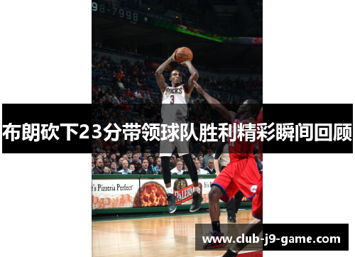 布朗砍下23分带领球队胜利精彩瞬间回顾 布朗砍下23分带领球队胜利精彩瞬间回顾