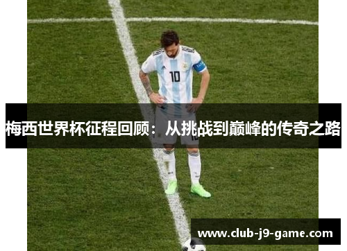 梅西世界杯征程回顾:从挑战到巅峰的传奇之路 梅西世界杯征程回顾:从挑战到巅峰的传奇之路