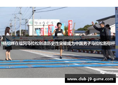 杨绍辉在福冈马拉松创造历史性突破成为中国男子马拉松新标杆 杨绍辉在福冈马拉松创造历史性突破成为中国男子马拉松新标杆