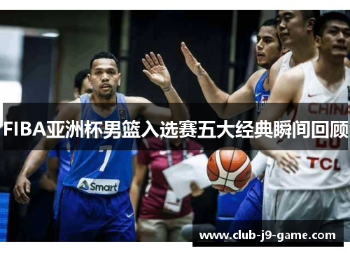 FIBA亚洲杯男篮入选赛五大经典瞬间回顾 FIBA亚洲杯男篮入选赛五大经典瞬间回顾