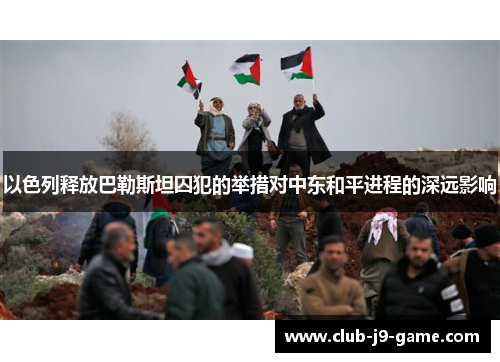 以色列释放巴勒斯坦囚犯的举措对中东和平进程的深远影响 以色列释放巴勒斯坦囚犯的举措对中东和平进程的深远影响