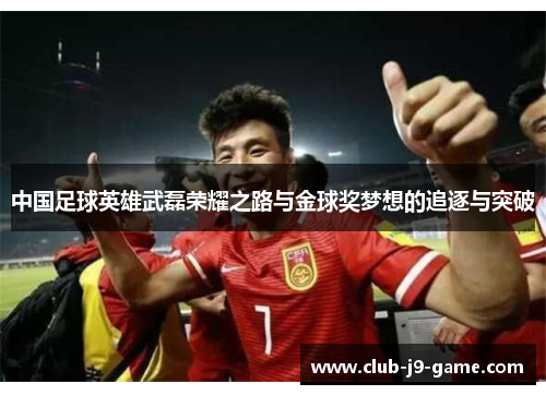 中国足球英雄武磊荣耀之路与金球奖梦想的追逐与突破 中国足球英雄武磊荣耀之路与金球奖梦想的追逐与突破