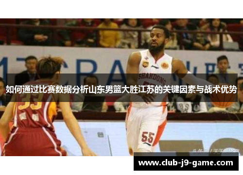 如何通过比赛数据分析山东男篮大胜江苏的关键因素与战术优势 如何通过比赛数据分析山东男篮大胜江苏的关键因素与战术优势