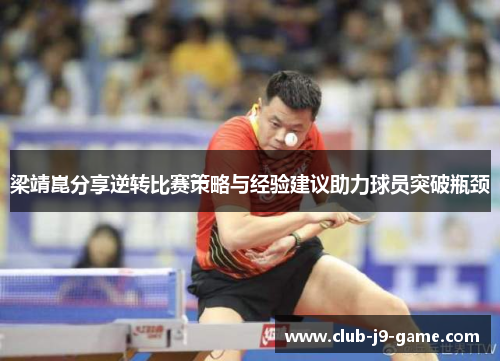 梁靖崑分享逆转比赛策略与经验建议助力球员突破瓶颈 梁靖崑分享逆转比赛策略与经验建议助力球员突破瓶颈