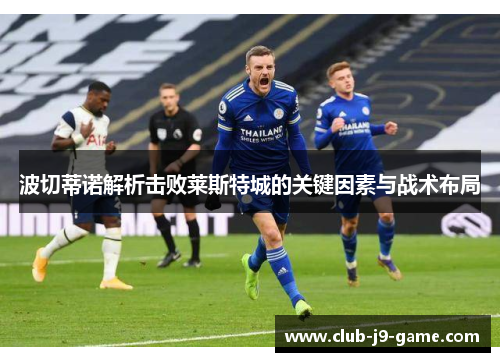 波切蒂诺解析击败莱斯特城的关键因素与战术布局 波切蒂诺解析击败莱斯特城的关键因素与战术布局