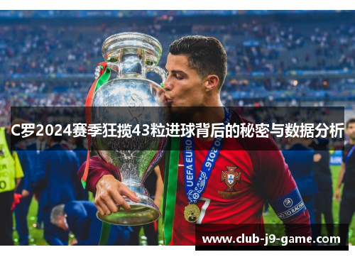 C罗2024赛季狂揽43粒进球背后的秘密与数据分析 C罗2024赛季狂揽43粒进球背后的秘密与数据分析