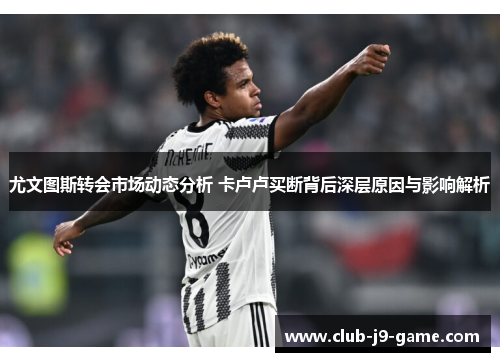 尤文图斯转会市场动态分析 卡卢卢买断背后深层原因与影响解析 尤文图斯转会市场动态分析 卡卢卢买断背后深层原因与影响解析