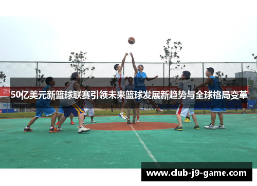50亿美元新篮球联赛引领未来篮球发展新趋势与全球格局变革 50亿美元新篮球联赛引领未来篮球发展新趋势与全球格局变革
