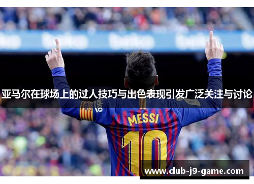 亚马尔在球场上的过人技巧与出色表现引发广泛关注与讨论 亚马尔在球场上的过人技巧与出色表现引发广泛关注与讨论
