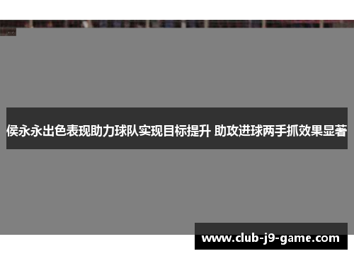 侯永永出色表现助力球队实现目标提升 助攻进球两手抓效果显著 侯永永出色表现助力球队实现目标提升 助攻进球两手抓效果显著