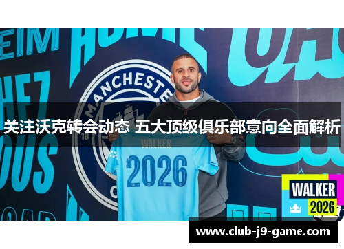 关注沃克转会动态 五大顶级俱乐部意向全面解析 关注沃克转会动态 五大顶级俱乐部意向全面解析