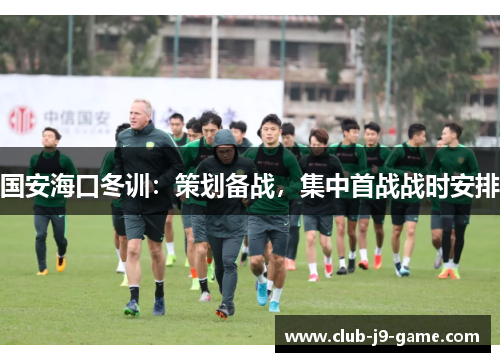 国安海口冬训:策划备战,集中首战战时安排 国安海口冬训:策划备战,集中首战战时安排
