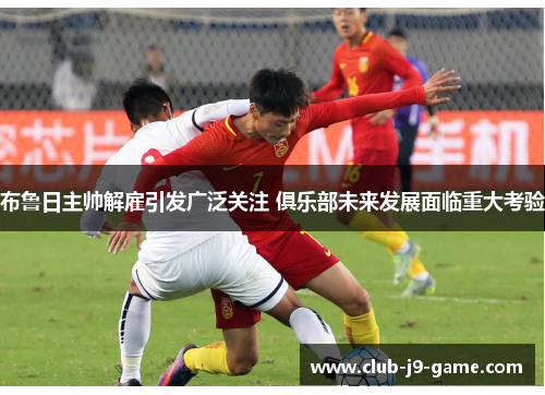 布鲁日主帅解雇引发广泛关注 俱乐部未来发展面临重大考验 布鲁日主帅解雇引发广泛关注 俱乐部未来发展面临重大考验