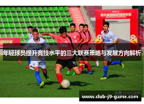 年轻球员提升竞技水平的三大联赛策略与发展方向解析 年轻球员提升竞技水平的三大联赛策略与发展方向解析