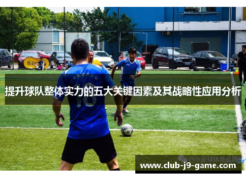 提升球队整体实力的五大关键因素及其战略性应用分析 提升球队整体实力的五大关键因素及其战略性应用分析