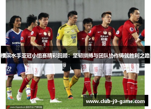 横滨水手亚冠小组赛精彩回顾:坚韧拼搏与团队协作铸就胜利之路 横滨水手亚冠小组赛精彩回顾:坚韧拼搏与团队协作铸就胜利之路