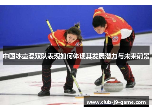 中国冰壶混双队表现如何体现其发展潜力与未来前景 中国冰壶混双队表现如何体现其发展潜力与未来前景