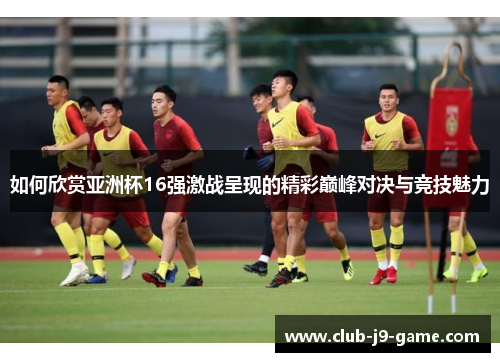 如何欣赏亚洲杯16强激战呈现的精彩巅峰对决与竞技魅力 如何欣赏亚洲杯16强激战呈现的精彩巅峰对决与竞技魅力