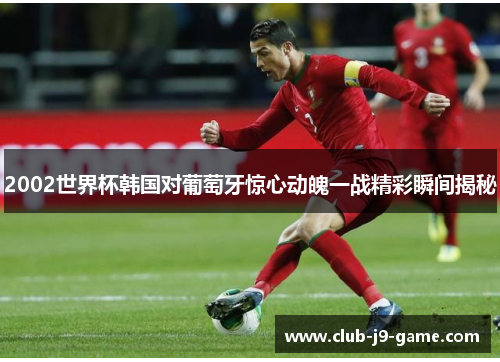 2002世界杯韩国对葡萄牙惊心动魄一战精彩瞬间揭秘 2002世界杯韩国对葡萄牙惊心动魄一战精彩瞬间揭秘