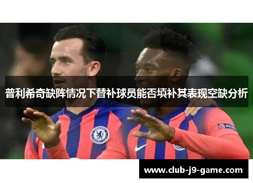 普利希奇缺阵情况下替补球员能否填补其表现空缺分析 普利希奇缺阵情况下替补球员能否填补其表现空缺分析