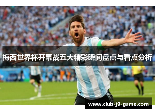 梅西世界杯开幕战五大精彩瞬间盘点与看点分析 梅西世界杯开幕战五大精彩瞬间盘点与看点分析