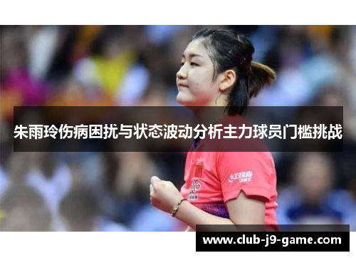 朱雨玲伤病困扰与状态波动分析主力球员门槛挑战 朱雨玲伤病困扰与状态波动分析主力球员门槛挑战