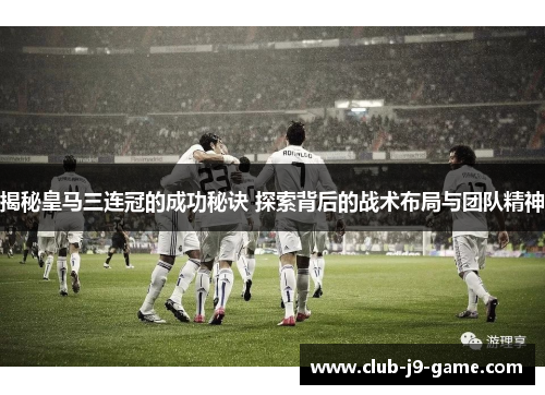 揭秘皇马三连冠的成功秘诀 探索背后的战术布局与团队精神 揭秘皇马三连冠的成功秘诀 探索背后的战术布局与团队精神