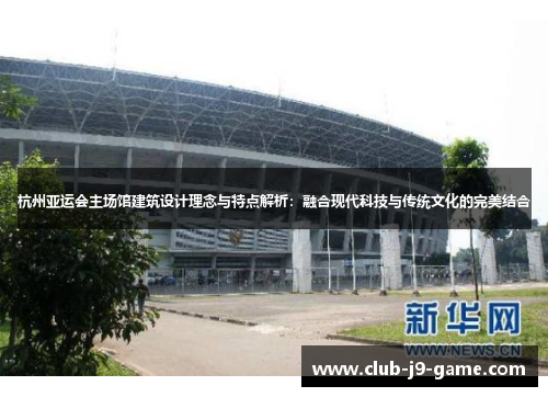 杭州亚运会主场馆建筑设计理念与特点解析:融合现代科技与传统文化的完美结合 杭州亚运会主场馆建筑设计理念与特点解析:融合现代科技与传统文化的完美结合