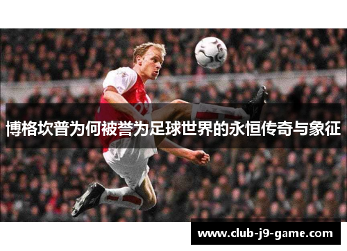 博格坎普为何被誉为足球世界的永恒传奇与象征 博格坎普为何被誉为足球世界的永恒传奇与象征