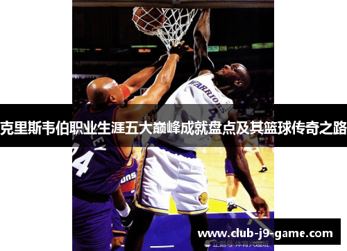 克里斯韦伯职业生涯五大巅峰成就盘点及其篮球传奇之路 克里斯韦伯职业生涯五大巅峰成就盘点及其篮球传奇之路