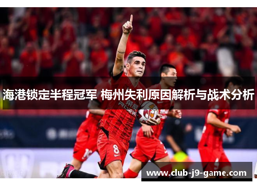 海港锁定半程冠军 梅州失利原因解析与战术分析 海港锁定半程冠军 梅州失利原因解析与战术分析