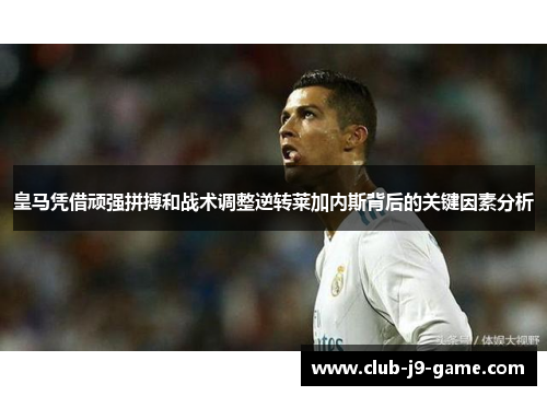皇马凭借顽强拼搏和战术调整逆转莱加内斯背后的关键因素分析 皇马凭借顽强拼搏和战术调整逆转莱加内斯背后的关键因素分析