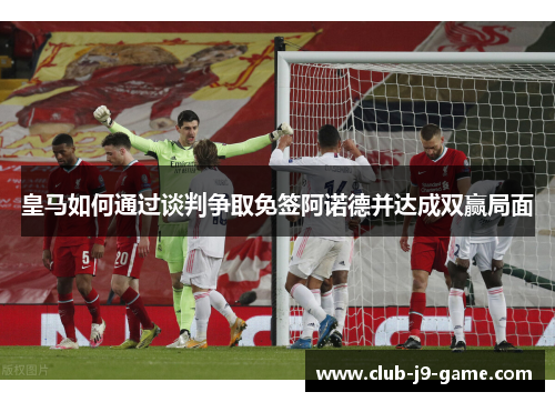 皇马如何通过谈判争取免签阿诺德并达成双赢局面