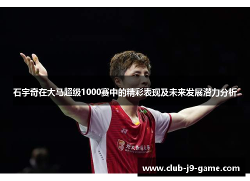 石宇奇在大马超级1000赛中的精彩表现及未来发展潜力分析 石宇奇在大马超级1000赛中的精彩表现及未来发展潜力分析