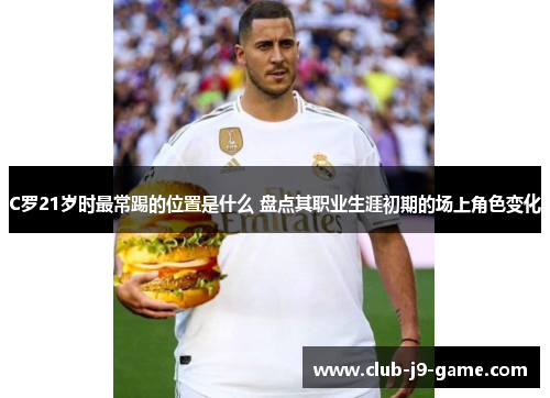 C罗21岁时最常踢的位置是什么 盘点其职业生涯初期的场上角色变化 C罗21岁时最常踢的位置是什么 盘点其职业生涯初期的场上角色变化