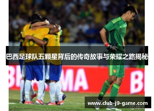 巴西足球队五颗星背后的传奇故事与荣耀之路揭秘 巴西足球队五颗星背后的传奇故事与荣耀之路揭秘