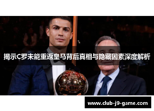 揭示C罗未能重返皇马背后真相与隐藏因素深度解析