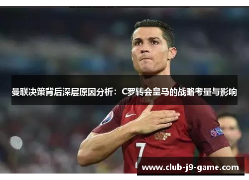 曼联决策背后深层原因分析:C罗转会皇马的战略考量与影响 曼联决策背后深层原因分析:C罗转会皇马的战略考量与影响