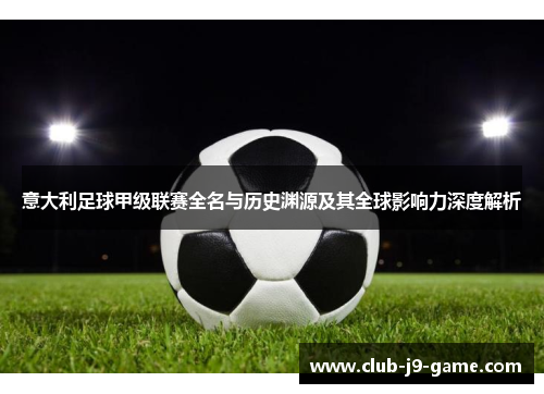 意大利足球甲级联赛全名与历史渊源及其全球影响力深度解析 意大利足球甲级联赛全名与历史渊源及其全球影响力深度解析