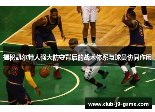 揭秘凯尔特人强大防守背后的战术体系与球员协同作用 揭秘凯尔特人强大防守背后的战术体系与球员协同作用