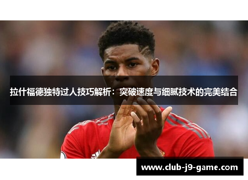 拉什福德独特过人技巧解析:突破速度与细腻技术的完美结合 拉什福德独特过人技巧解析:突破速度与细腻技术的完美结合
