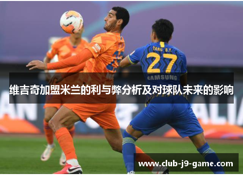 维吉奇加盟米兰的利与弊分析及对球队未来的影响 维吉奇加盟米兰的利与弊分析及对球队未来的影响