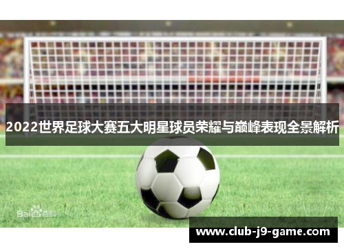 2022世界足球大赛五大明星球员荣耀与巅峰表现全景解析