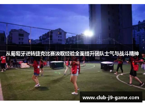 从葡萄牙逆转捷克比赛汲取经验全面提升团队士气与战斗精神 从葡萄牙逆转捷克比赛汲取经验全面提升团队士气与战斗精神