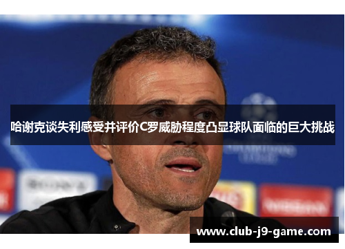 哈谢克谈失利感受并评价C罗威胁程度凸显球队面临的巨大挑战 哈谢克谈失利感受并评价C罗威胁程度凸显球队面临的巨大挑战