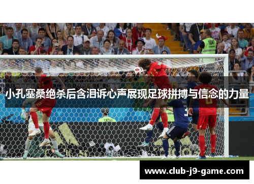 小孔塞桑绝杀后含泪诉心声展现足球拼搏与信念的力量 小孔塞桑绝杀后含泪诉心声展现足球拼搏与信念的力量