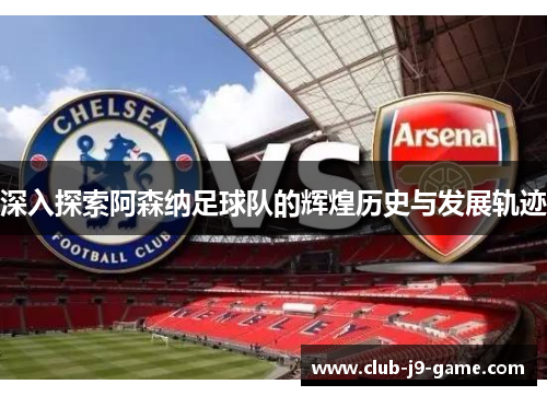 深入探索阿森纳足球队的辉煌历史与发展轨迹 深入探索阿森纳足球队的辉煌历史与发展轨迹