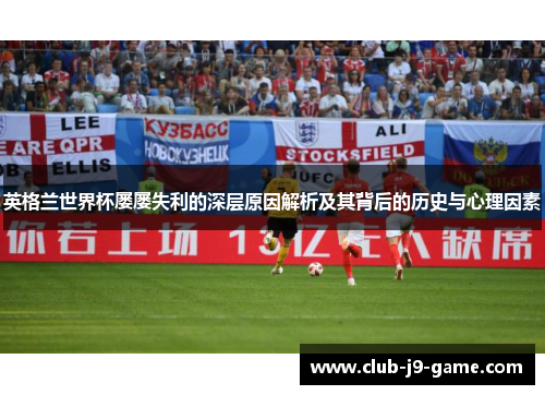 英格兰世界杯屡屡失利的深层原因解析及其背后的历史与心理因素 英格兰世界杯屡屡失利的深层原因解析及其背后的历史与心理因素