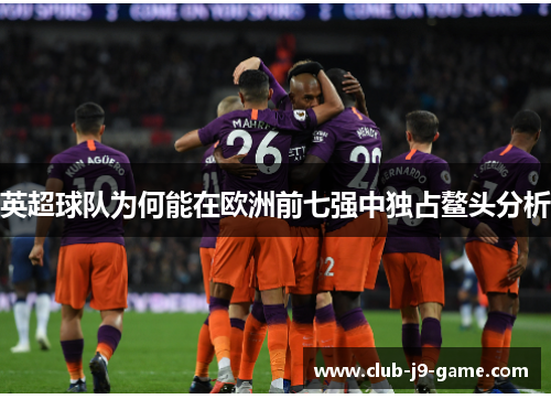 英超球队为何能在欧洲前七强中独占鳌头分析 英超球队为何能在欧洲前七强中独占鳌头分析