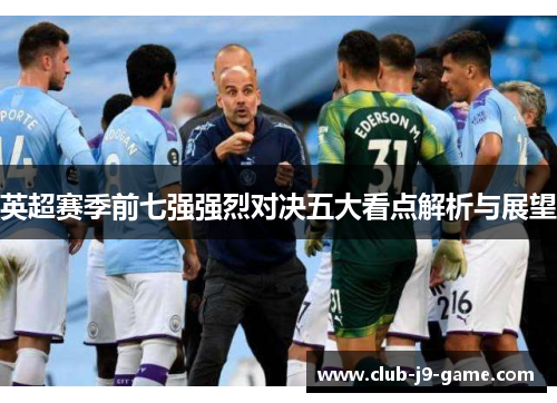英超赛季前七强强烈对决五大看点解析与展望 英超赛季前七强强烈对决五大看点解析与展望